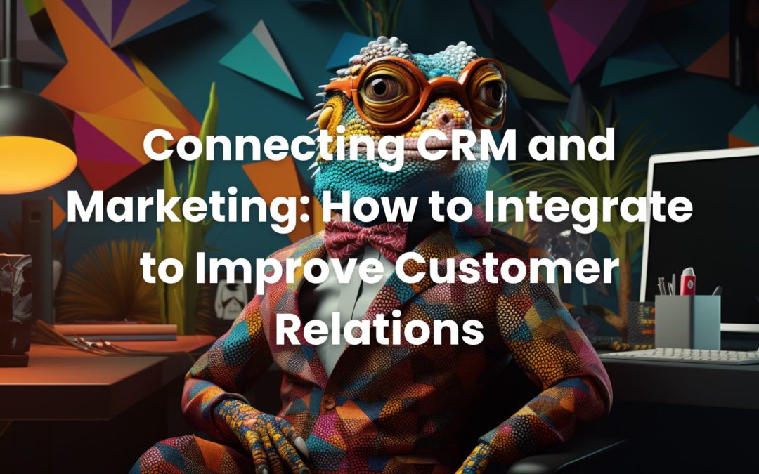 Connecting CRM and Marketing: How to Integrate to Improve Customer Relations